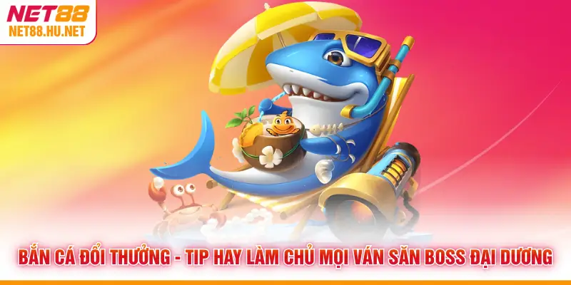 Bắn Cá Đổi Thưởng - Tip Hay Làm Chủ Mọi Ván Săn Boss Đại Dương